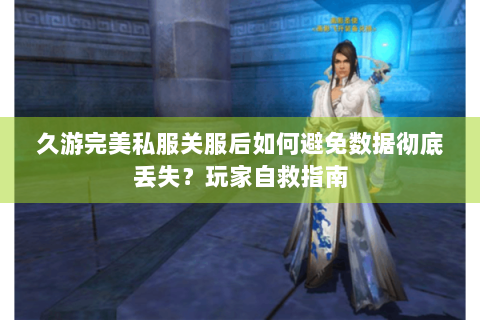 久游完美私服关服后如何避免数据彻底丢失？玩家自救指南