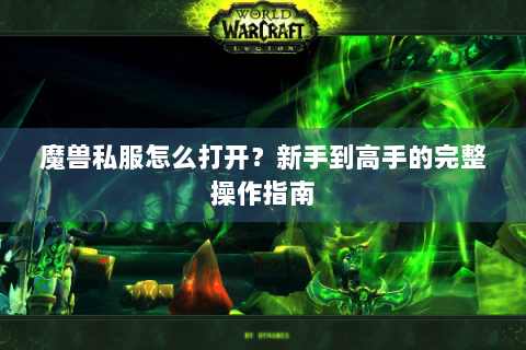 魔兽私服怎么打开？新手到高手的完整操作指南
