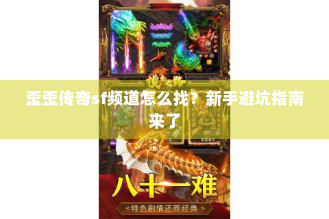 歪歪传奇sf频道怎么找？新手避坑指南来了