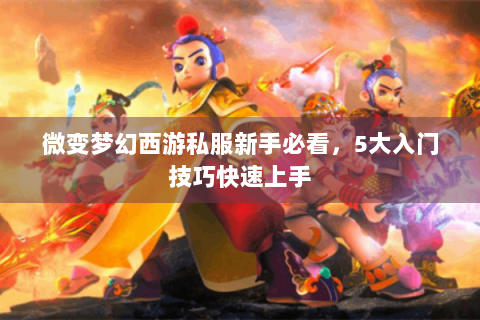 微变梦幻西游私服新手必看，5大入门技巧快速上手