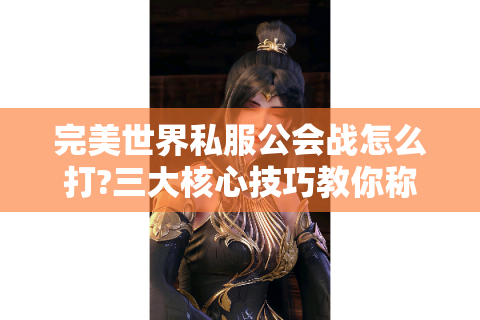 完美世界私服公会战怎么打?三大核心技巧教你称霸全服