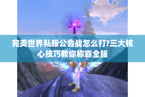 完美世界私服公会战怎么打?三大核心技巧教你称霸全服