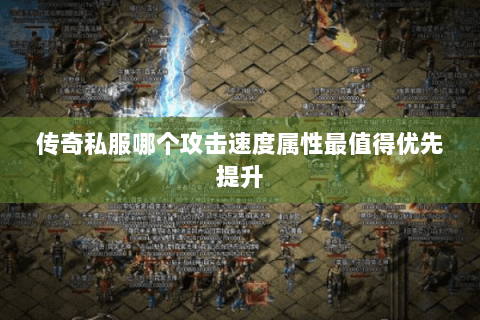 传奇私服哪个攻击速度属性最值得优先提升