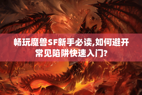 畅玩魔兽SF新手必读,如何避开常见陷阱快速入门?