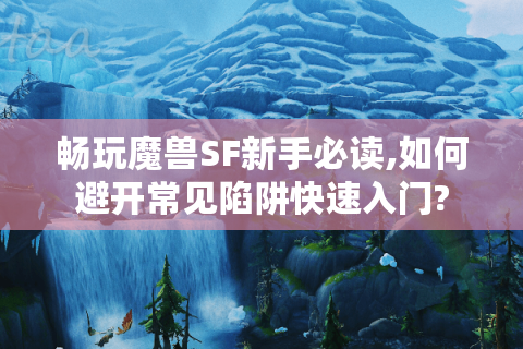 畅玩魔兽SF新手必读,如何避开常见陷阱快速入门?
