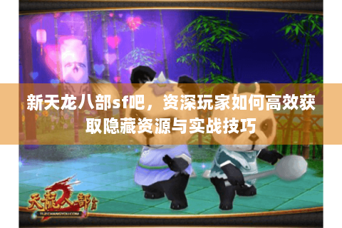 新天龙八部sf吧，资深玩家如何高效获取隐藏资源与实战技巧