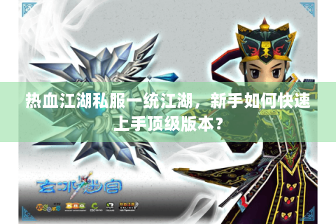 热血江湖私服一统江湖，新手如何快速上手顶级版本？
