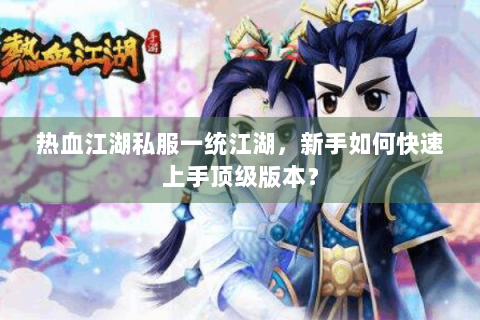 热血江湖私服一统江湖，新手如何快速上手顶级版本？