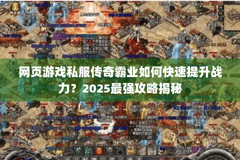 网页游戏私服传奇霸业如何快速提升战力？2025最强攻略揭秘