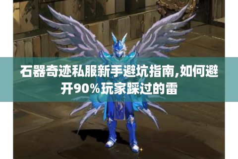 石器奇迹私服新手避坑指南,如何避开90%玩家踩过的雷