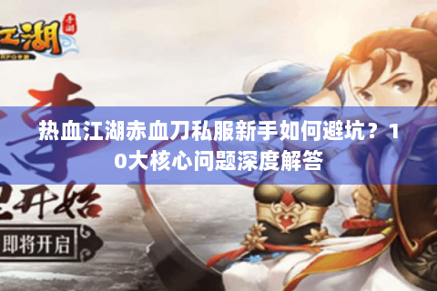 热血江湖赤血刀私服新手如何避坑？10大核心问题深度解答