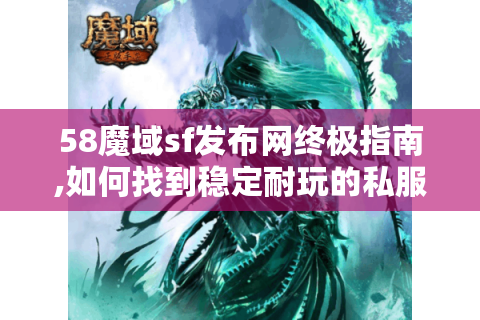 58魔域sf发布网终极指南,如何找到稳定耐玩的私服?