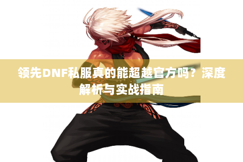 领先DNF私服真的能超越官方吗？深度解析与实战指南