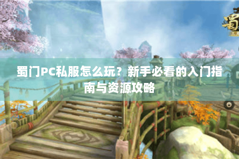 蜀门PC私服怎么玩？新手必看的入门指南与资源攻略
