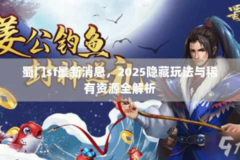 蜀门sf最新消息，2025隐藏玩法与稀有资源全解析