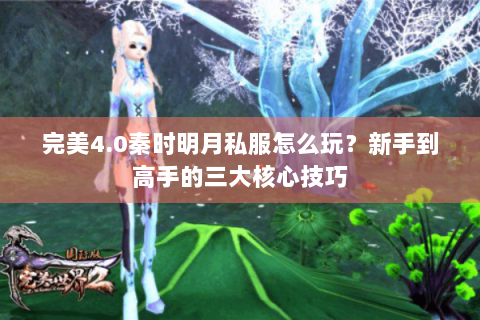 完美4.0秦时明月私服怎么玩？新手到高手的三大核心技巧