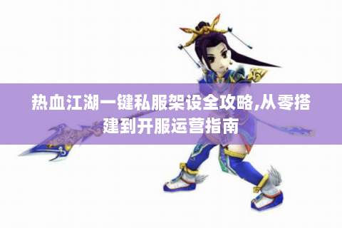热血江湖一键私服架设全攻略,从零搭建到开服运营指南