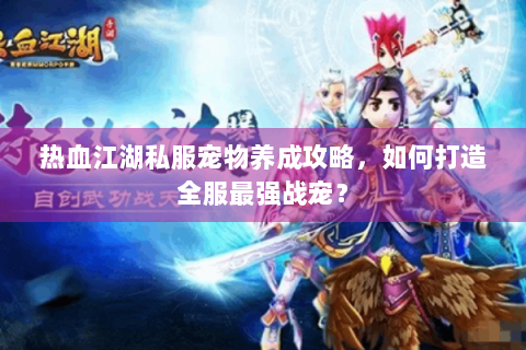 热血江湖私服宠物养成攻略，如何打造全服最强战宠？