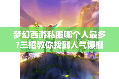 梦幻西游私服哪个人最多?三招教你找到人气爆棚的服务器