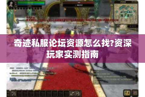 奇迹私服论坛资源怎么找?资深玩家实测指南