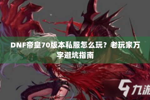 DNF帝皇70版本私服怎么玩？老玩家万字避坑指南