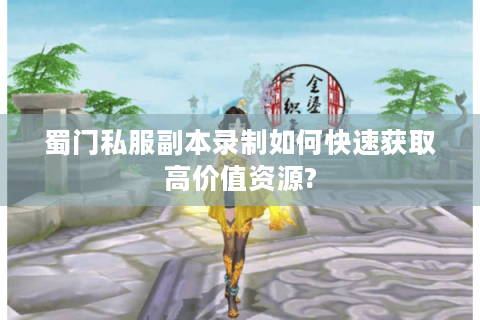 蜀门私服副本录制如何快速获取高价值资源?