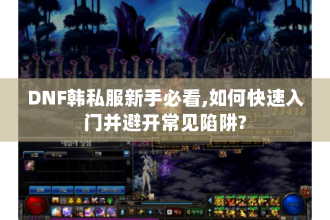 DNF韩私服新手必看,如何快速入门并避开常见陷阱?