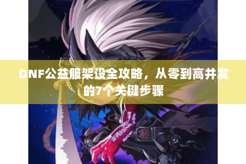 DNF公益服架设全攻略，从零到高并发的7个关键步骤