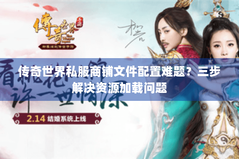 传奇世界私服商铺文件配置难题？三步解决资源加载问题
