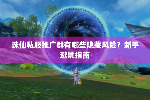 诛仙私服推广群有哪些隐藏风险？新手避坑指南