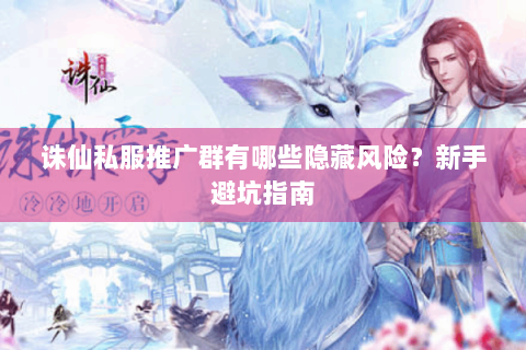 诛仙私服推广群有哪些隐藏风险？新手避坑指南