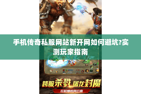 手机传奇私服网站新开网如何避坑?实测玩家指南