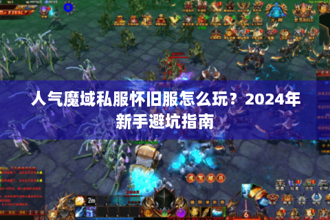 人气魔域私服怀旧服怎么玩？2024年新手避坑指南