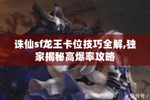 诛仙sf龙王卡位技巧全解,独家揭秘高爆率攻略