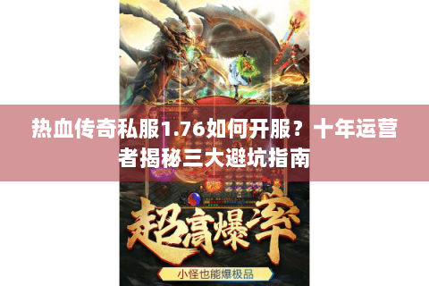 热血传奇私服1.76如何开服？十年运营者揭秘三大避坑指南