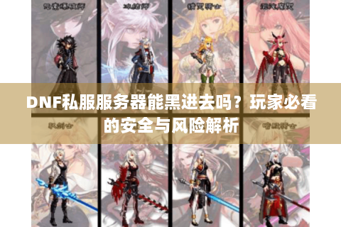 DNF私服服务器能黑进去吗？玩家必看的安全与风险解析