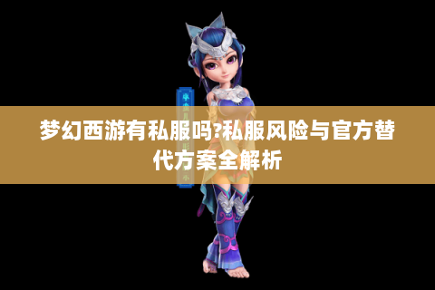 梦幻西游有私服吗?私服风险与官方替代方案全解析