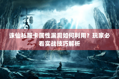 诛仙私服卡属性漏洞如何利用？玩家必看实战技巧解析