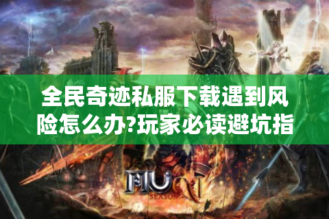 全民奇迹私服下载遇到风险怎么办?玩家必读避坑指南