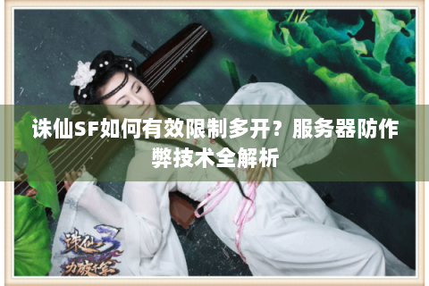诛仙SF如何有效限制多开？服务器防作弊技术全解析