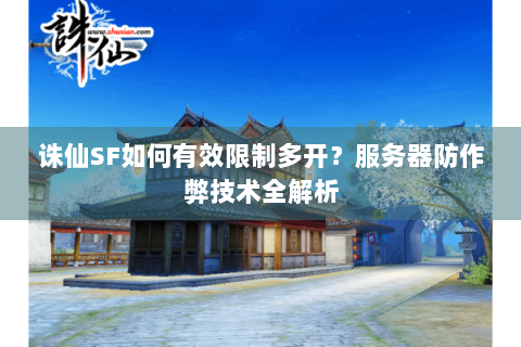 诛仙SF如何有效限制多开？服务器防作弊技术全解析