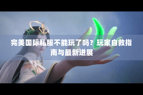 完美国际私服不能玩了吗？玩家自救指南与最新进展