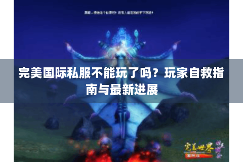 完美国际私服不能玩了吗？玩家自救指南与最新进展