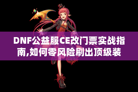 DNF公益服CE改门票实战指南,如何零风险刷出顶级装备?