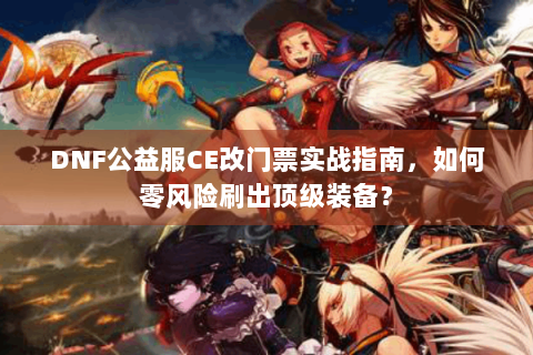DNF公益服CE改门票实战指南，如何零风险刷出顶级装备？