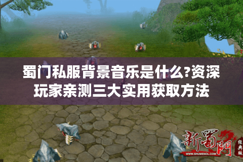 蜀门私服背景音乐是什么?资深玩家亲测三大实用获取方法
