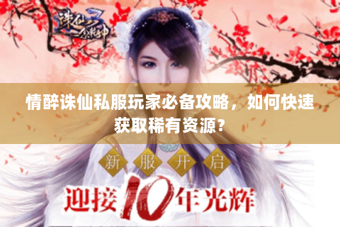 情醉诛仙私服玩家必备攻略，如何快速获取稀有资源？