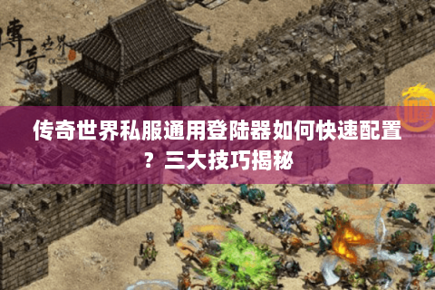 传奇世界私服通用登陆器如何快速配置？三大技巧揭秘