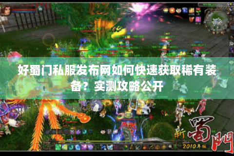 好蜀门私服发布网如何快速获取稀有装备？实测攻略公开