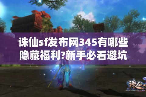 诛仙sf发布网345有哪些隐藏福利?新手必看避坑指南